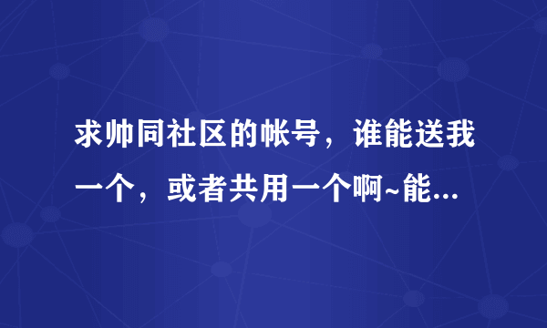 求帅同社区的帐号，谁能送我一个，或者共用一个啊~能在里面看文学转载的那种啊