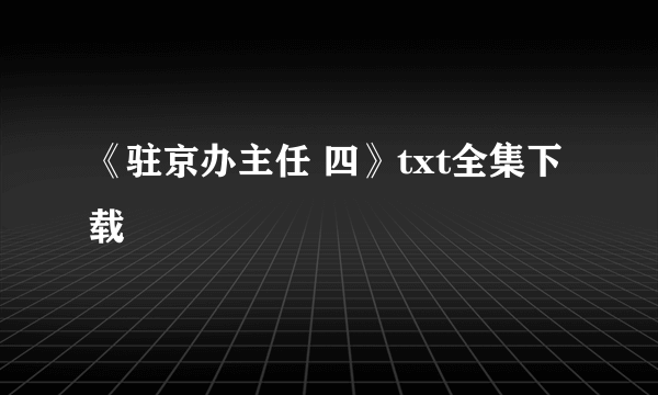 《驻京办主任 四》txt全集下载