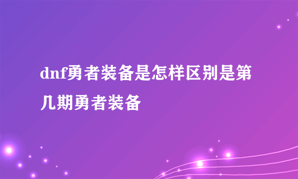 dnf勇者装备是怎样区别是第几期勇者装备