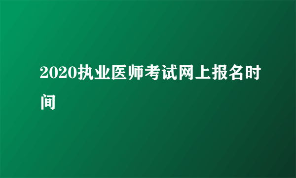 2020执业医师考试网上报名时间