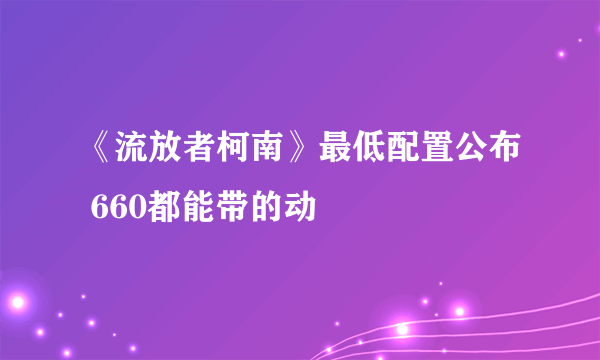 《流放者柯南》最低配置公布 660都能带的动