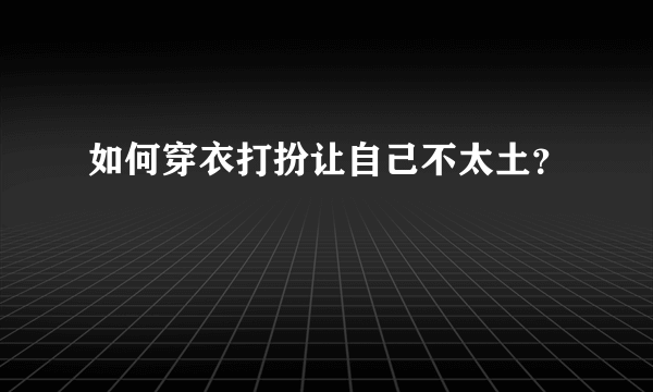 如何穿衣打扮让自己不太土？