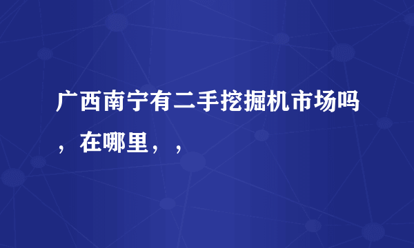 广西南宁有二手挖掘机市场吗，在哪里，，