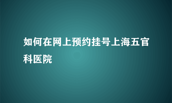 如何在网上预约挂号上海五官科医院