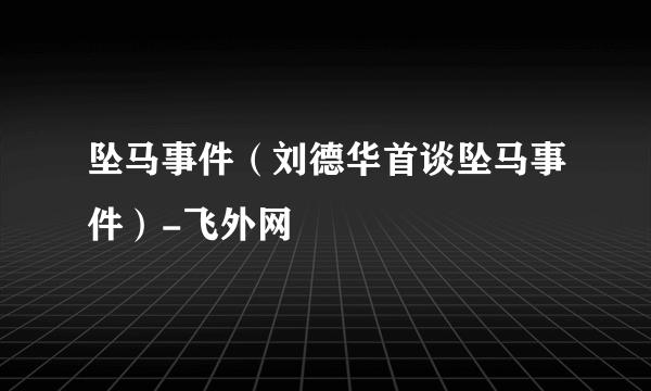 坠马事件（刘德华首谈坠马事件）-飞外网