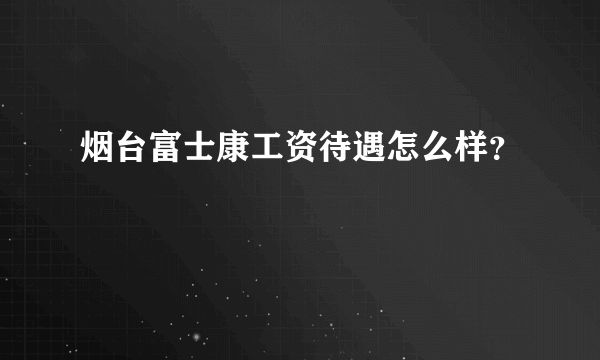 烟台富士康工资待遇怎么样？