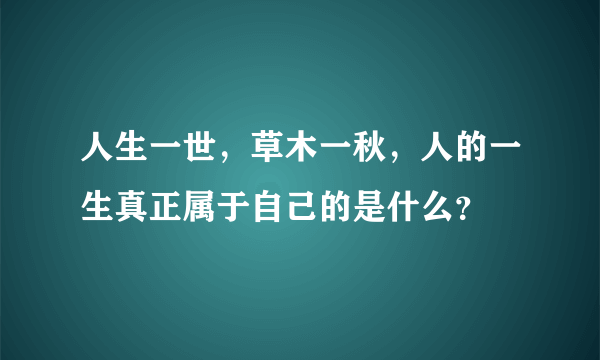 人生一世，草木一秋，人的一生真正属于自己的是什么？