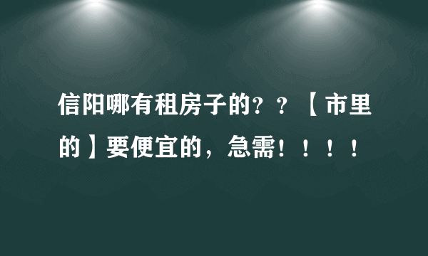 信阳哪有租房子的？？【市里的】要便宜的，急需！！！！