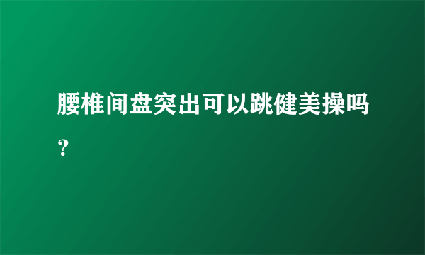 腰椎间盘突出可以跳健美操吗？