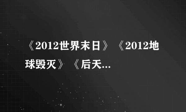 《2012世界末日》 《2012地球毁灭》 《后天》是同一部电影吗？如果不是，有什么区别呢？