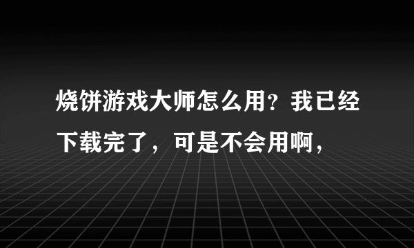 烧饼游戏大师怎么用？我已经下载完了，可是不会用啊，