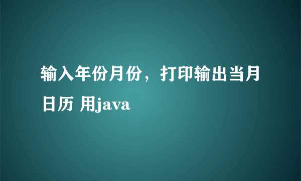 输入年份月份，打印输出当月日历 用java