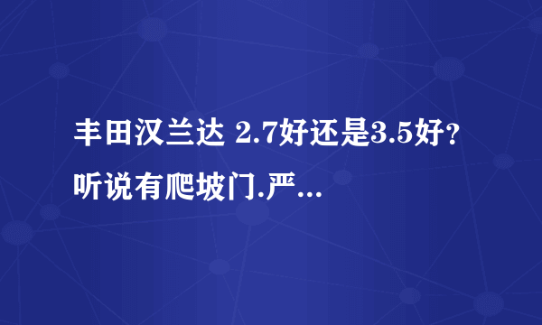 丰田汉兰达 2.7好还是3.5好？听说有爬坡门.严重不？ 还有我们这边4S店30万 高了吗？