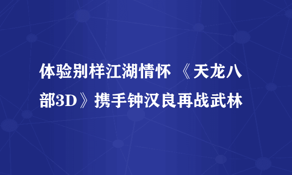 体验别样江湖情怀 《天龙八部3D》携手钟汉良再战武林