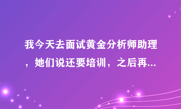 我今天去面试黄金分析师助理，她们说还要培训，之后再决定是否录取？我想知道这个工作具体做什么，难吗？