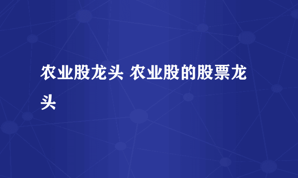 农业股龙头 农业股的股票龙头 