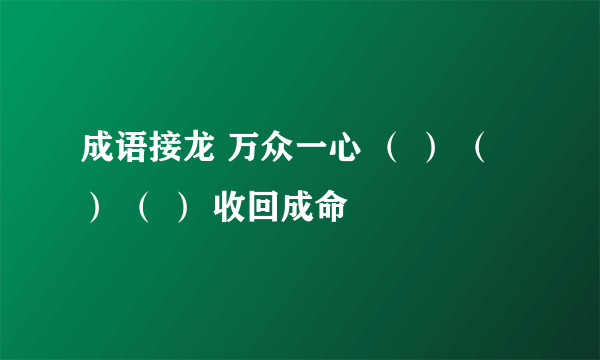 成语接龙 万众一心 （ ） （ ） （ ） 收回成命