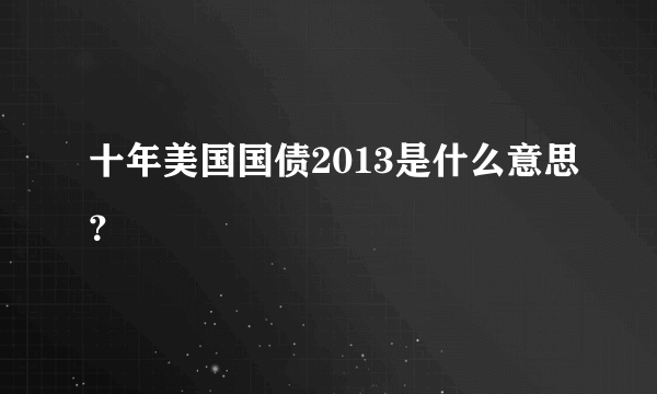 十年美国国债2013是什么意思？