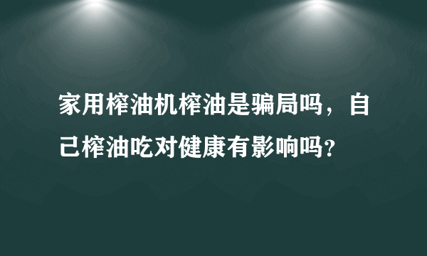 家用榨油机榨油是骗局吗，自己榨油吃对健康有影响吗？