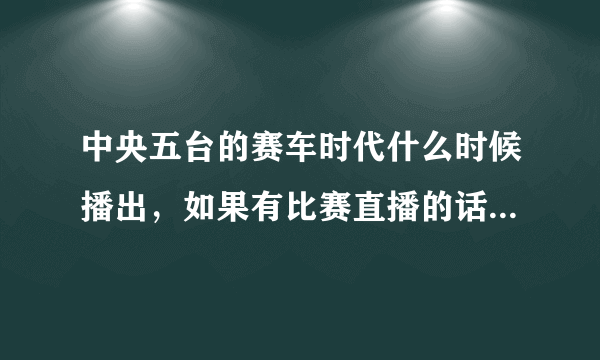 中央五台的赛车时代什么时候播出，如果有比赛直播的话，什么时候播出？