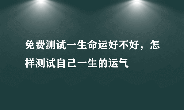 免费测试一生命运好不好，怎样测试自己一生的运气