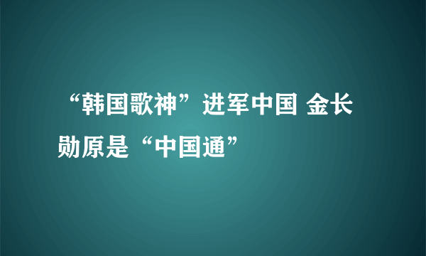 “韩国歌神”进军中国 金长勋原是“中国通”