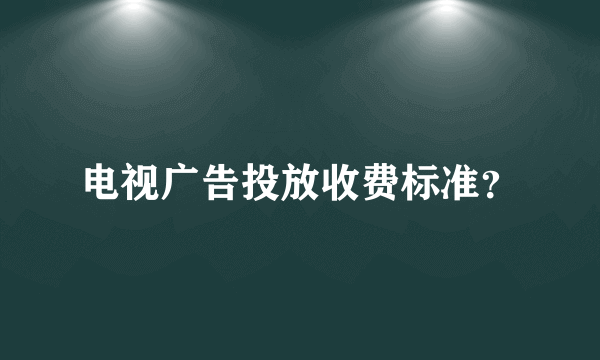 电视广告投放收费标准？