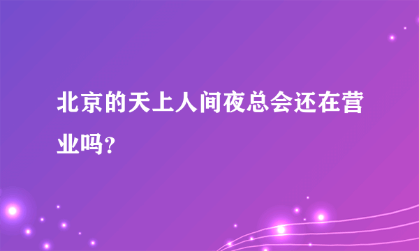 北京的天上人间夜总会还在营业吗？