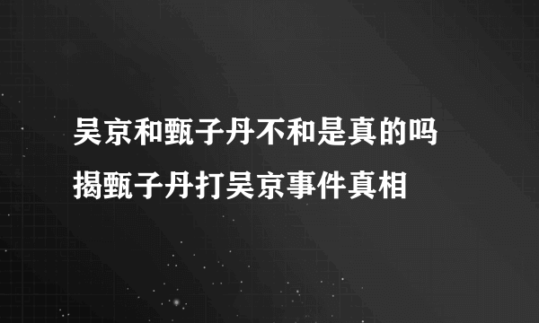 吴京和甄子丹不和是真的吗 揭甄子丹打吴京事件真相