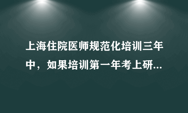 上海住院医师规范化培训三年中，如果培训第一年考上研究生了要去读研想放弃培训要赔偿医院多少？