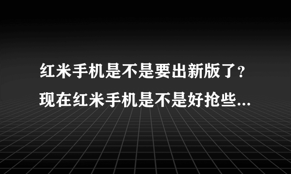 红米手机是不是要出新版了？现在红米手机是不是好抢些了呀？。