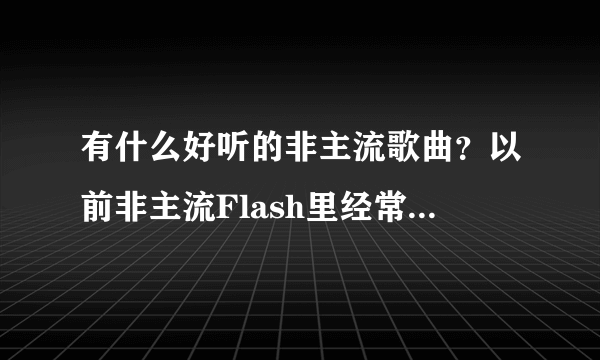 有什么好听的非主流歌曲？以前非主流Flash里经常用的非主流歌曲叫什么？