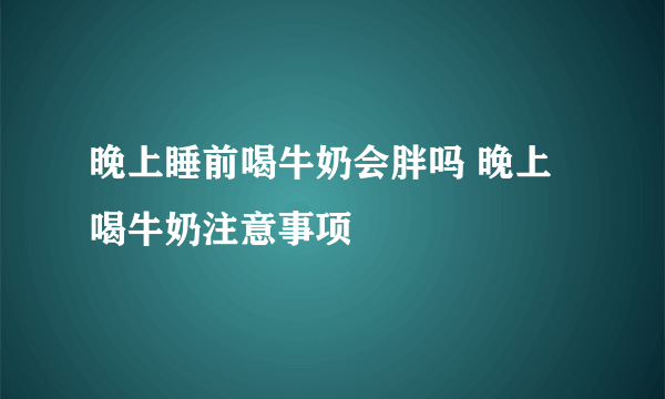 晚上睡前喝牛奶会胖吗 晚上喝牛奶注意事项