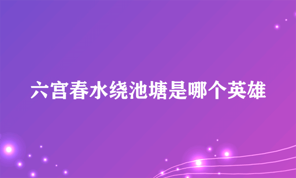 六宫春水绕池塘是哪个英雄