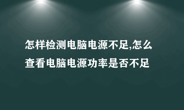 怎样检测电脑电源不足,怎么查看电脑电源功率是否不足