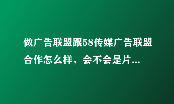 做广告联盟跟58传媒广告联盟合作怎么样，会不会是片子联盟呢