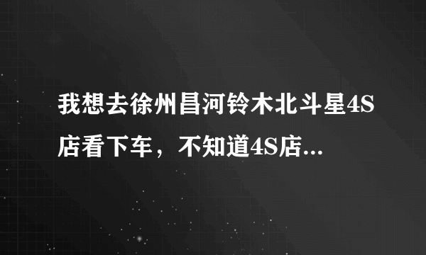 我想去徐州昌河铃木北斗星4S店看下车，不知道4S店在哪？听说是香山物流那附近，谁能给我准确地址