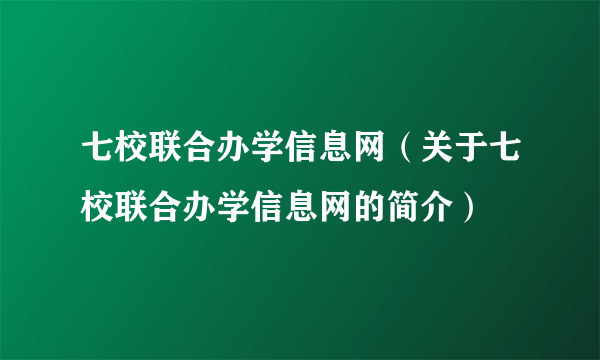 七校联合办学信息网（关于七校联合办学信息网的简介）