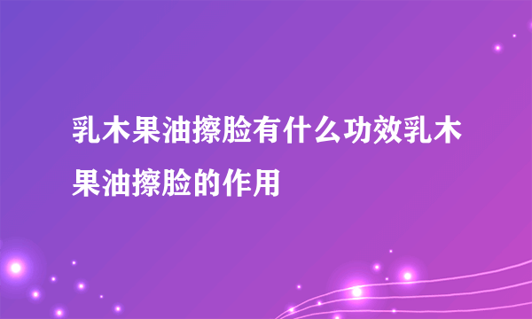 乳木果油擦脸有什么功效乳木果油擦脸的作用