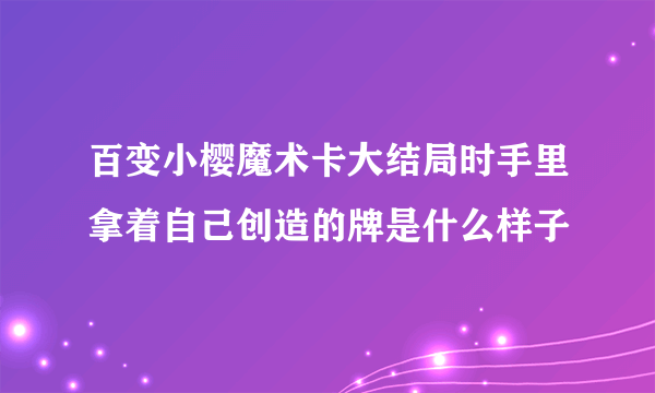 百变小樱魔术卡大结局时手里拿着自己创造的牌是什么样子