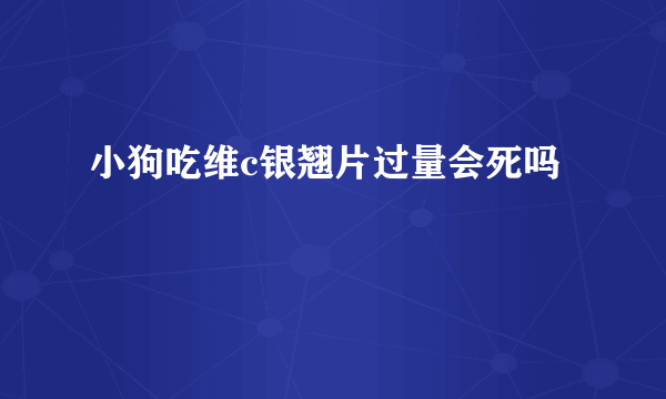 小狗吃维c银翘片过量会死吗