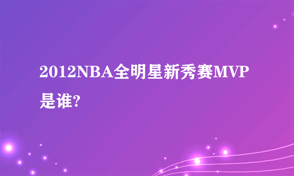 2012NBA全明星新秀赛MVP是谁?