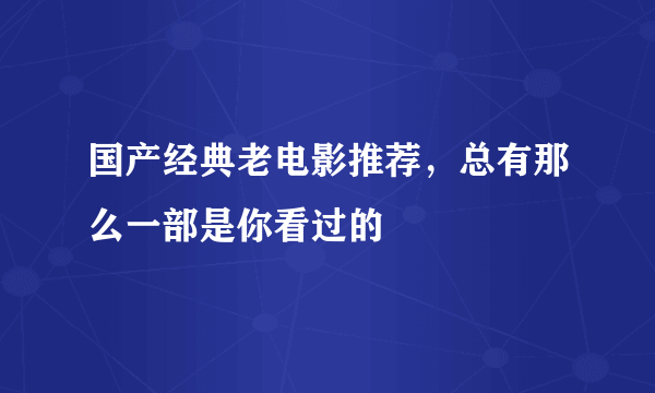 国产经典老电影推荐，总有那么一部是你看过的