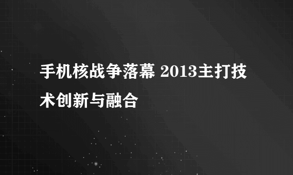 手机核战争落幕 2013主打技术创新与融合