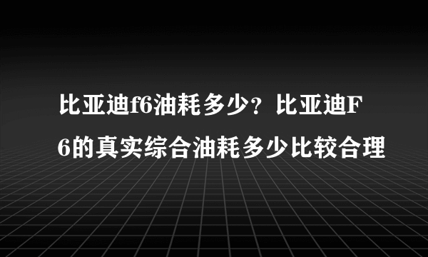 比亚迪f6油耗多少？比亚迪F6的真实综合油耗多少比较合理