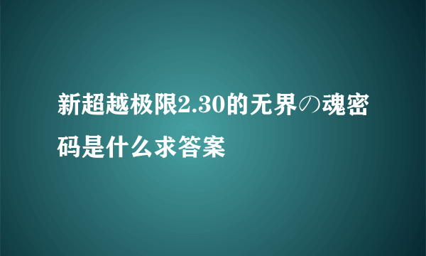 新超越极限2.30的无界の魂密码是什么求答案