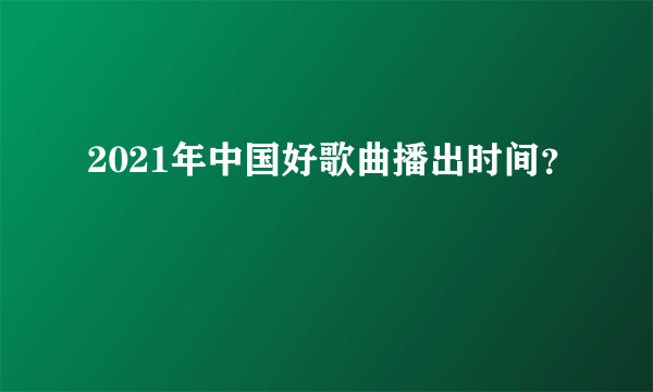 2021年中国好歌曲播出时间？