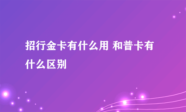 招行金卡有什么用 和普卡有什么区别