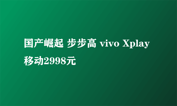 国产崛起 步步高 vivo Xplay移动2998元