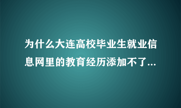 为什么大连高校毕业生就业信息网里的教育经历添加不了毕业院校和学院呢！！！！！